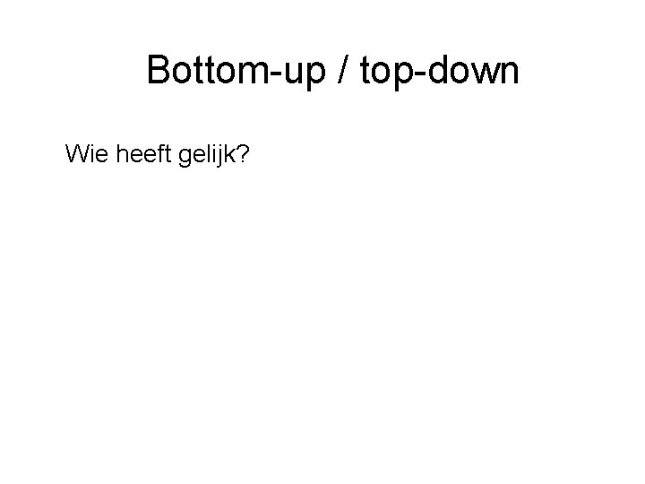 Bottom-up / top-down Wie heeft gelijk? 