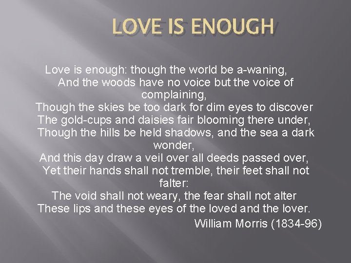 LOVE IS ENOUGH Love is enough: though the world be a-waning, And the woods