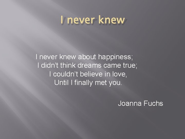 I never knew about happiness; I didn’t think dreams came true; I couldn’t believe