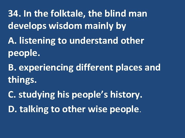 34. In the folktale, the blind man develops wisdom mainly by A. listening to