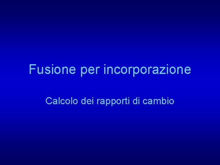 Fusione per incorporazione Calcolo dei rapporti di cambio Fusione per incorporazione Calcolo dei rapporti di cambio