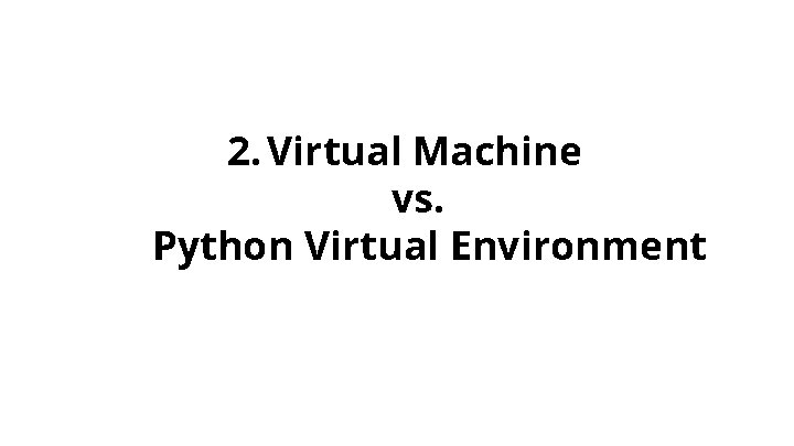 2. Virtual Machine vs. Python Virtual Environment 