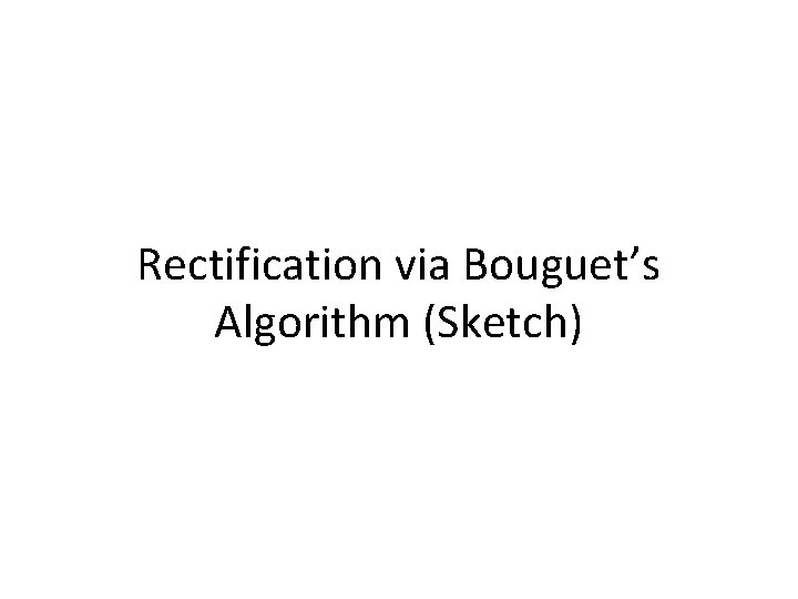 Rectification via Bouguet’s Algorithm (Sketch) 