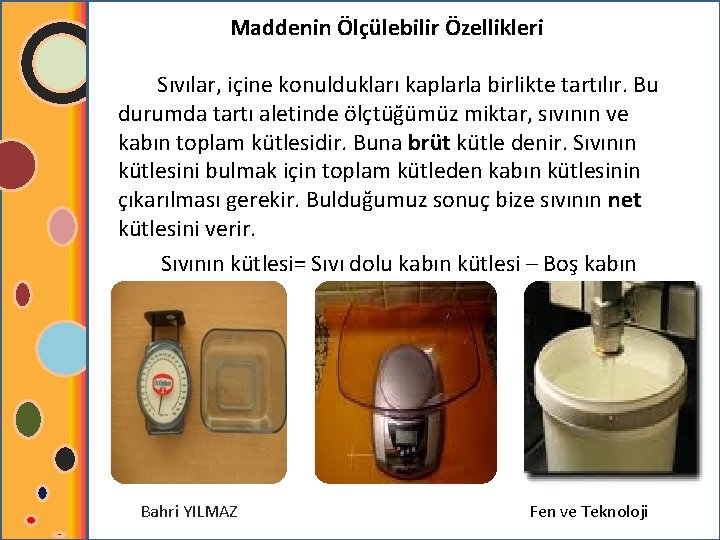 Maddenin Ölçülebilir Özellikleri Sıvılar, içine konuldukları kaplarla birlikte tartılır. Bu durumda tartı aletinde ölçtüğümüz