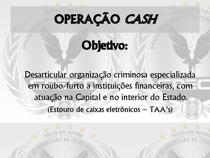 OPERAÇÃO CASH Objetivo: Desarticular organização criminosa especializada em roubo/furto a instituições financeiras, com atuação