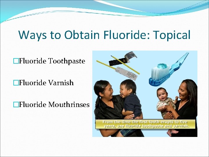 Ways to Obtain Fluoride: Topical �Fluoride Toothpaste �Fluoride Varnish �Fluoride Mouthrinses 