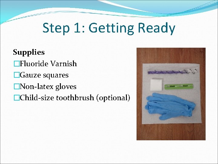Step 1: Getting Ready Supplies �Fluoride Varnish �Gauze squares �Non-latex gloves �Child-size toothbrush (optional)