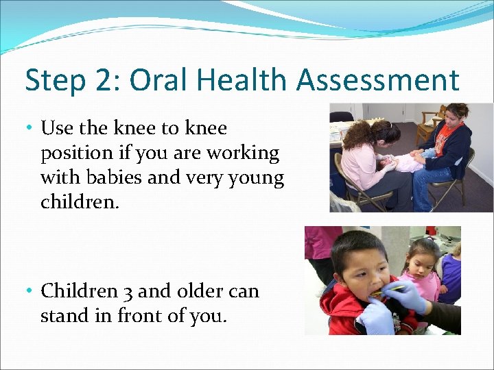 Step 2: Oral Health Assessment • Use the knee to knee position if you