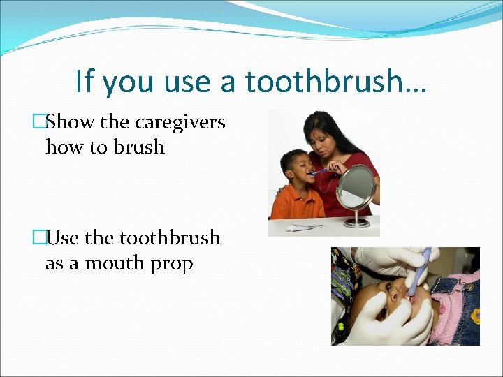 If you use a toothbrush… �Show the caregivers how to brush �Use the toothbrush