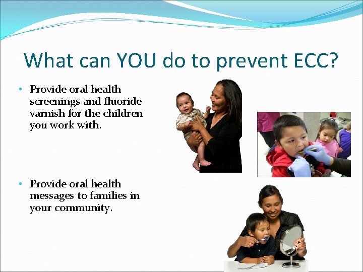 What can YOU do to prevent ECC? • Provide oral health screenings and fluoride