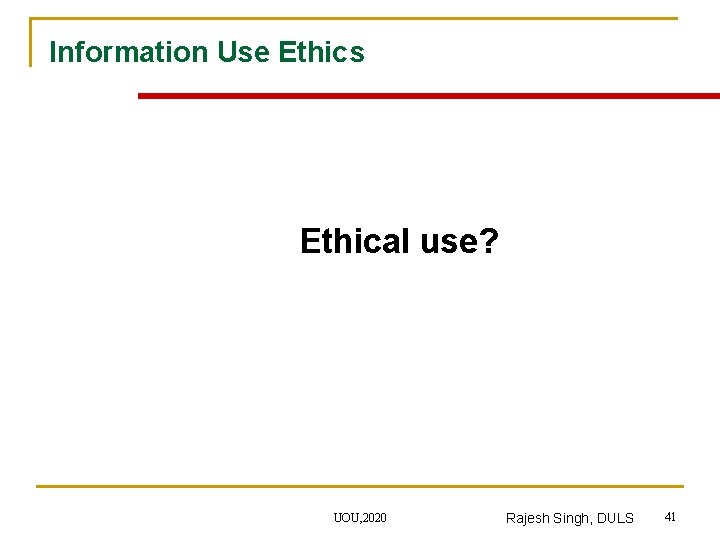 Information Use Ethics Ethical use? UOU, 2020 Rajesh Singh, DULS 41 