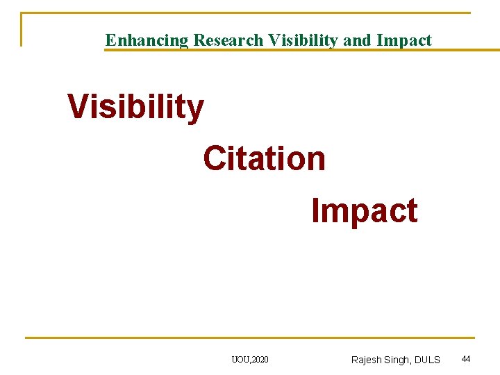 Enhancing Research Visibility and Impact Visibility Citation Impact UOU, 2020 Rajesh Singh, DULS 44