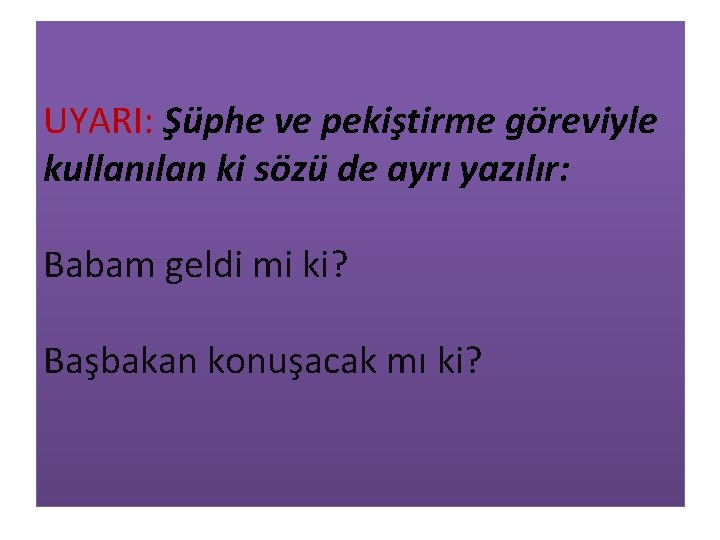 UYARI: Şüphe ve pekiştirme göreviyle kullanılan ki sözü de ayrı yazılır: Babam geldi mi