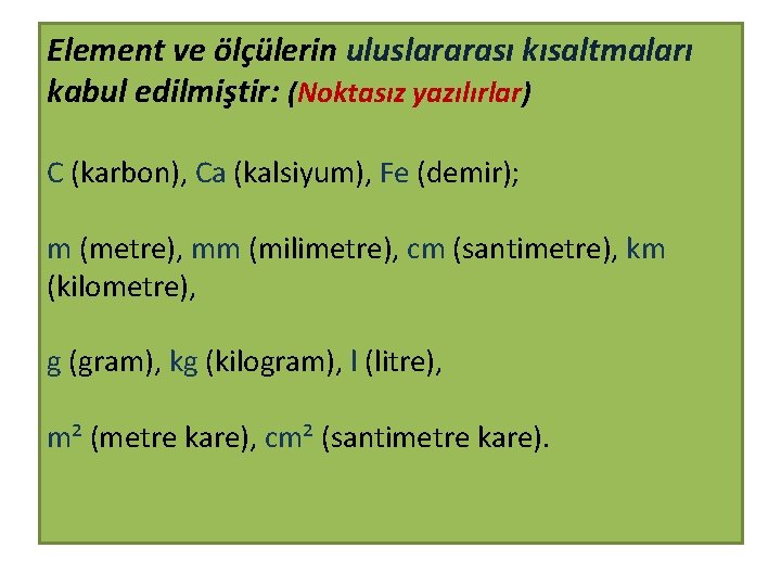 Element ve ölçülerin uluslararası kısaltmaları kabul edilmiştir: (Noktasız yazılırlar) C (karbon), Ca (kalsiyum), Fe