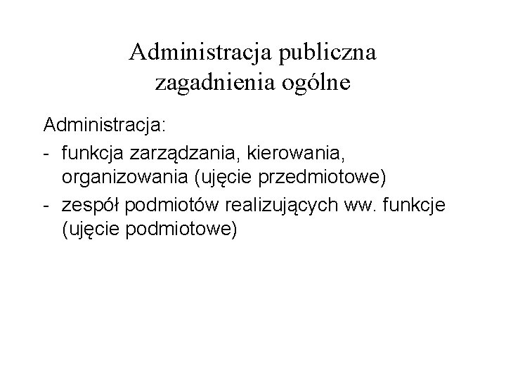 Administracja publiczna zagadnienia ogólne Administracja: - funkcja zarządzania, kierowania, organizowania (ujęcie przedmiotowe) - zespół