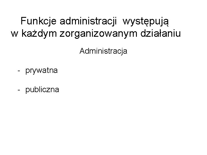 Funkcje administracji występują w każdym zorganizowanym działaniu Administracja - prywatna - publiczna 