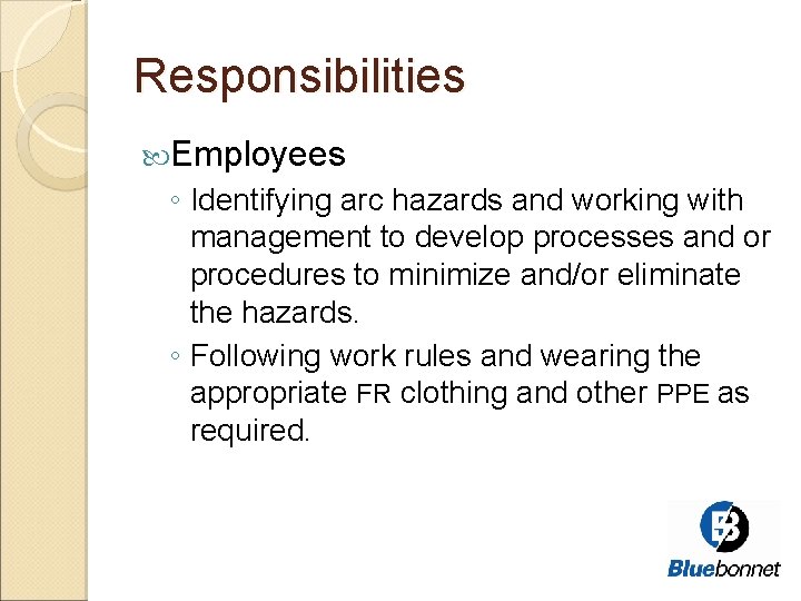 Responsibilities Employees ◦ Identifying arc hazards and working with management to develop processes and