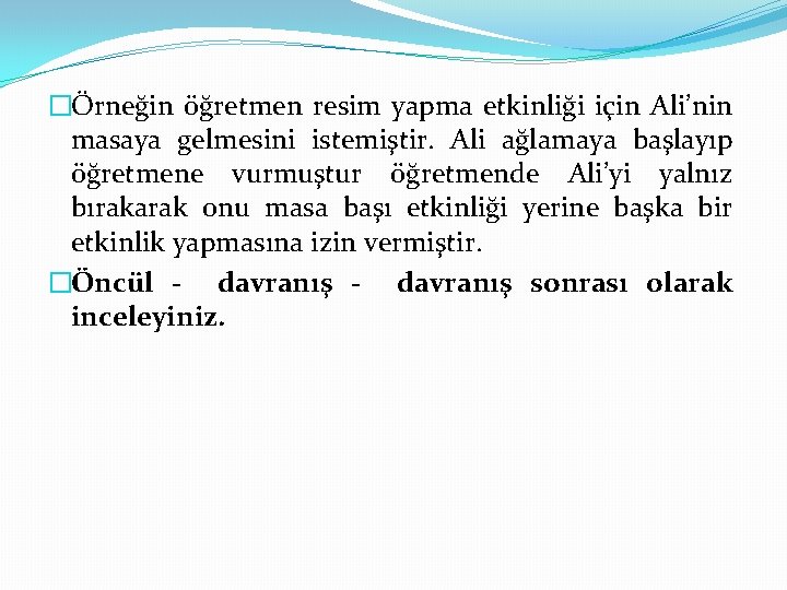 �Örneğin öğretmen resim yapma etkinliği için Ali’nin masaya gelmesini istemiştir. Ali ağlamaya başlayıp öğretmene