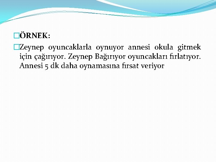 �ÖRNEK: �Zeynep oyuncaklarla oynuyor annesi okula gitmek için çağırıyor. Zeynep Bağırıyor oyuncakları fırlatıyor. Annesi