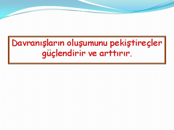 Davranışların oluşumunu pekiştireçler güçlendirir ve arttırır. 