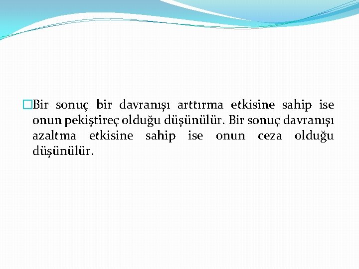 �Bir sonuç bir davranışı arttırma etkisine sahip ise onun pekiştireç olduğu düşünülür. Bir sonuç