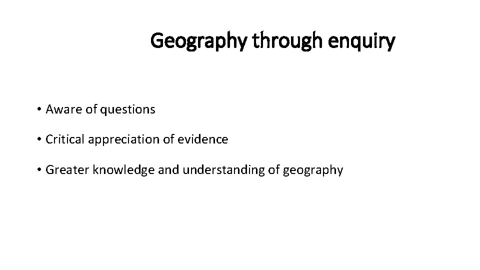 Geography through enquiry • Aware of questions • Critical appreciation of evidence • Greater