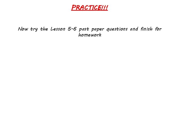 PRACTICE!!! Now try the Lesson 5 -6 past paper questions and finish for homework