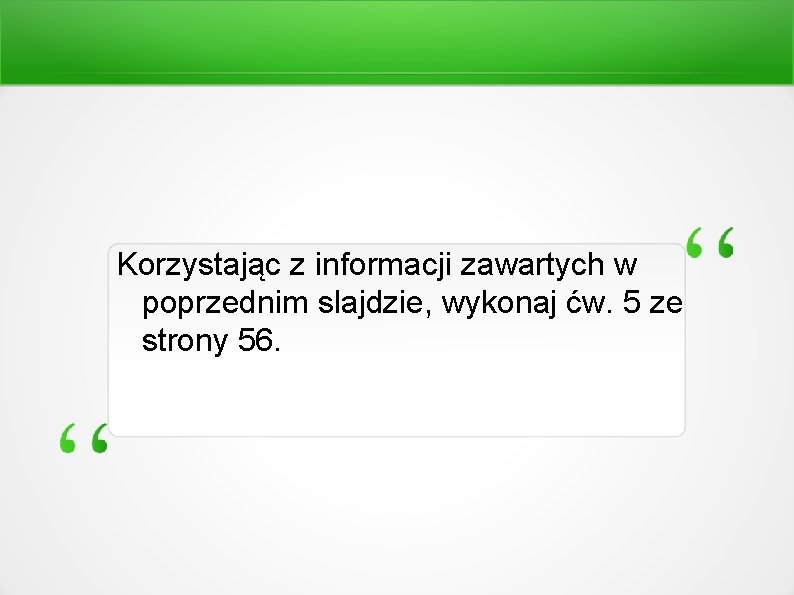 Korzystając z informacji zawartych w poprzednim slajdzie, wykonaj ćw. 5 ze strony 56. 