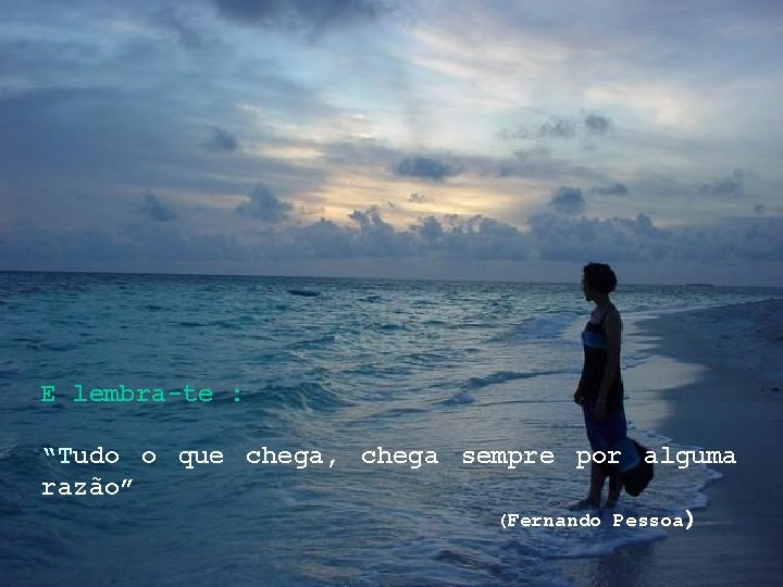 E lembra-te : “Tudo o que chega, chega sempre por alguma razão” (Fernando Pessoa) E lembra-te : “Tudo o que chega, chega sempre por alguma razão” (Fernando Pessoa)
