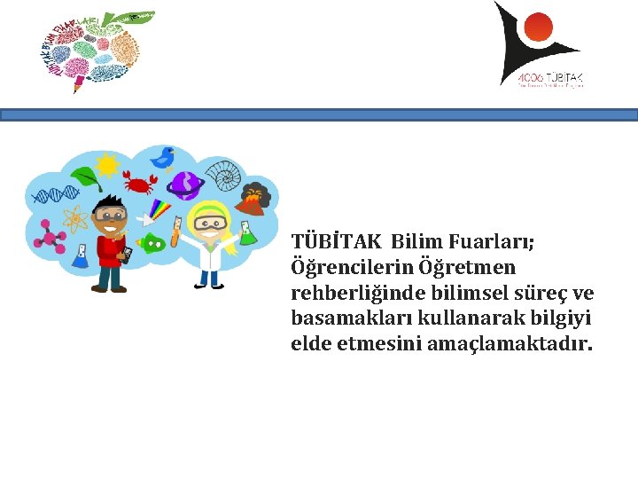 TÜBİTAK Bilim Fuarları; Öğrencilerin Öğretmen rehberliğinde bilimsel süreç ve basamakları kullanarak bilgiyi elde etmesini