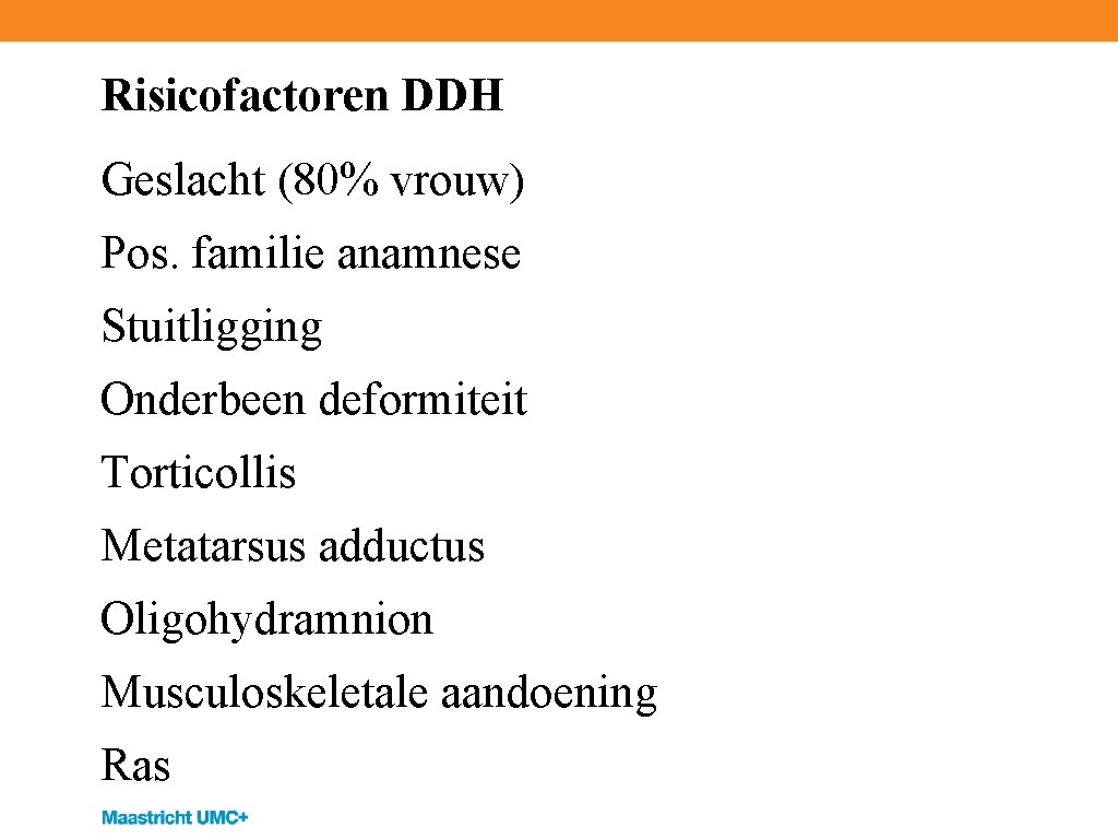Risicofactoren DDH Geslacht (80% vrouw) Pos. familie anamnese Stuitligging Onderbeen deformiteit Torticollis Metatarsus adductus