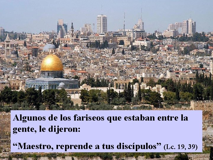 Algunos de los fariseos que estaban entre la gente, le dijeron: “Maestro, reprende a Algunos de los fariseos que estaban entre la gente, le dijeron: “Maestro, reprende a