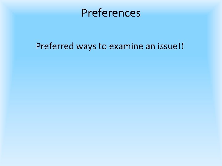 Preferences Preferred ways to examine an issue!! 