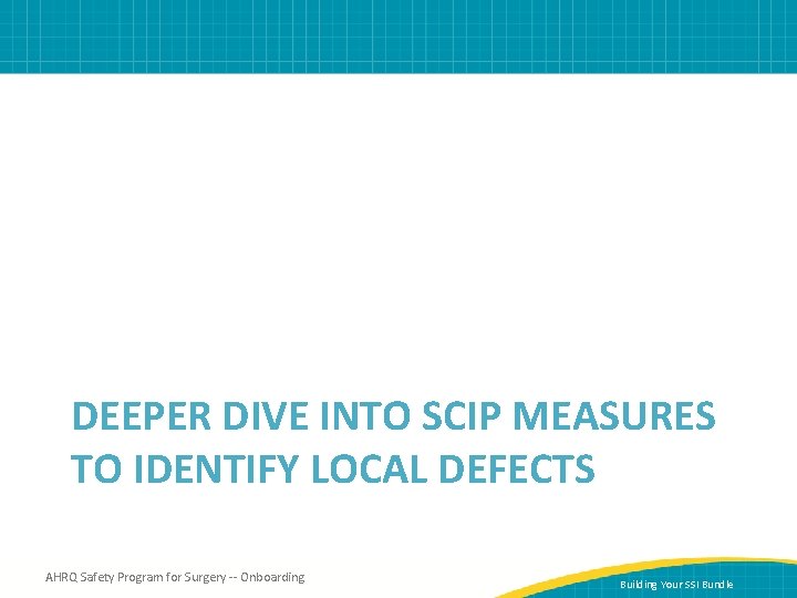 DEEPER DIVE INTO SCIP MEASURES TO IDENTIFY LOCAL DEFECTS AHRQ Safety Program for Surgery