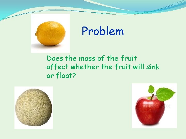Problem Does the mass of the fruit affect whether the fruit will sink or