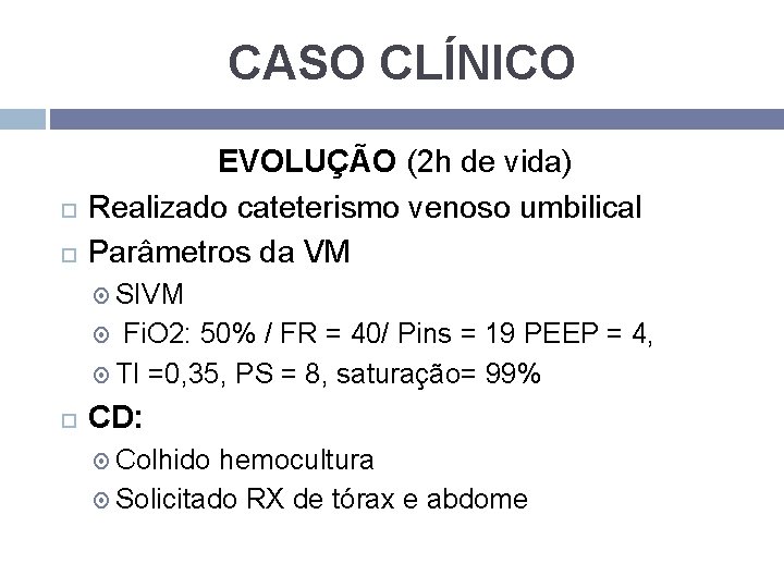 CASO CLÍNICO EVOLUÇÃO (2 h de vida) Realizado cateterismo venoso umbilical Parâmetros da VM