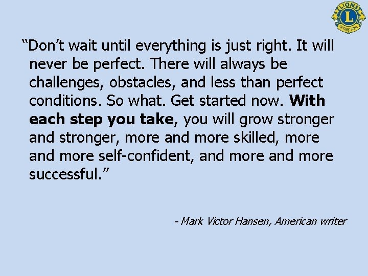 “Don’t wait until everything is just right. It will never be perfect. There will