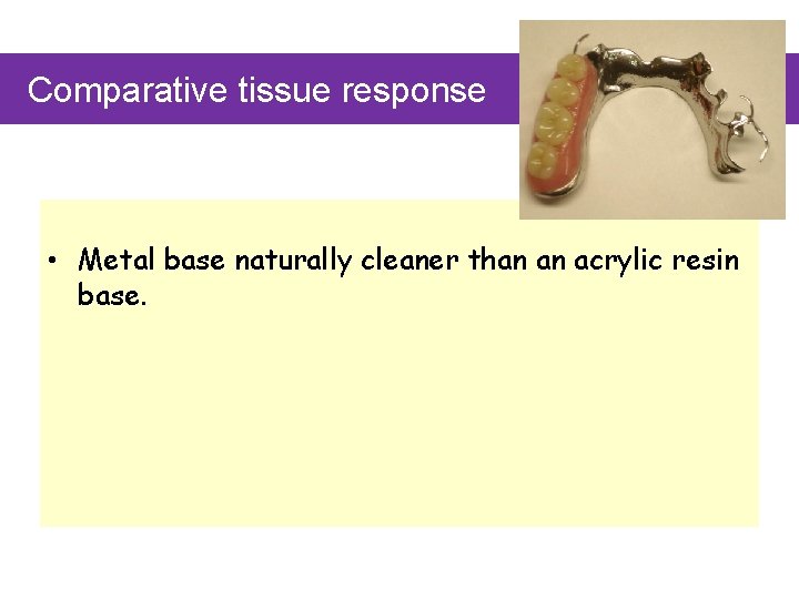 Comparative tissue response • Metal base naturally cleaner than an acrylic resin base. •