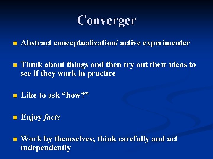 Converger n Abstract conceptualization/ active experimenter n Think about things and then try out Converger n Abstract conceptualization/ active experimenter n Think about things and then try out