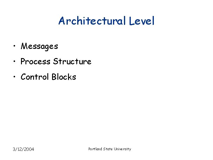 Architectural Level • Messages • Process Structure • Control Blocks 3/12/2004 Portland State University