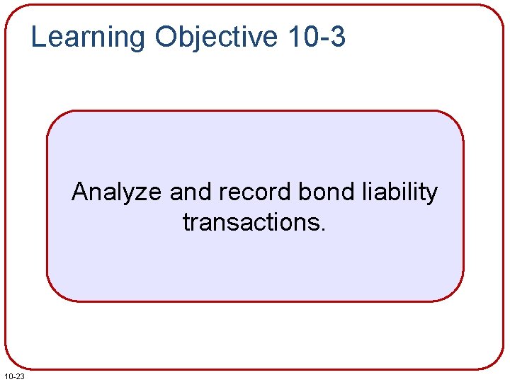 Learning Objective 10 -3 Analyze and record bond liability transactions. 10 -23 