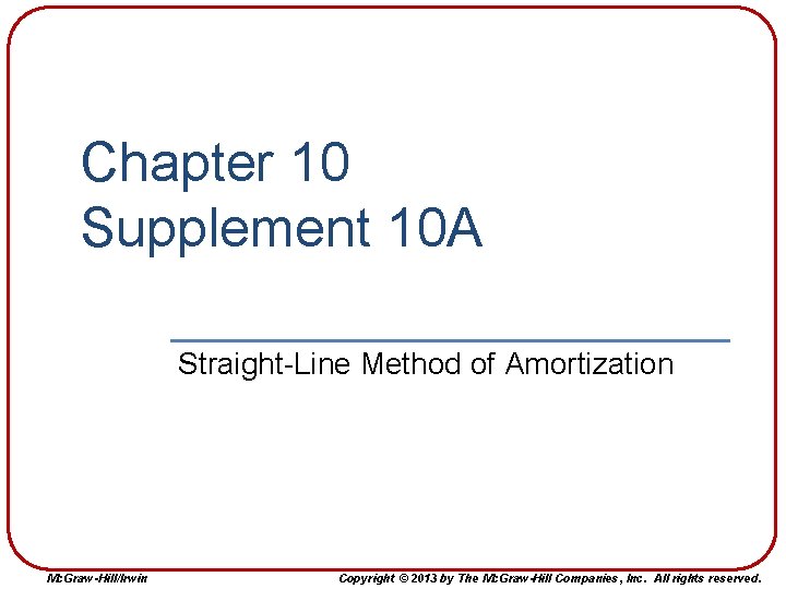 Chapter 10 Supplement 10 A Straight-Line Method of Amortization Mc. Graw-Hill/Irwin Copyright © 2013