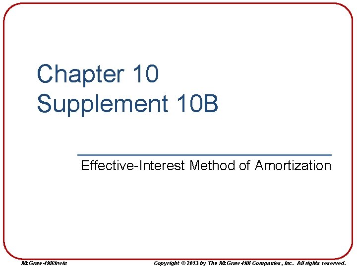 Chapter 10 Supplement 10 B Effective-Interest Method of Amortization Mc. Graw-Hill/Irwin Copyright © 2013