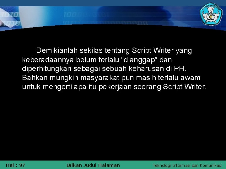 Demikianlah sekilas tentang Script Writer yang keberadaannya belum terlalu “dianggap” dan diperhitungkan sebagai sebuah