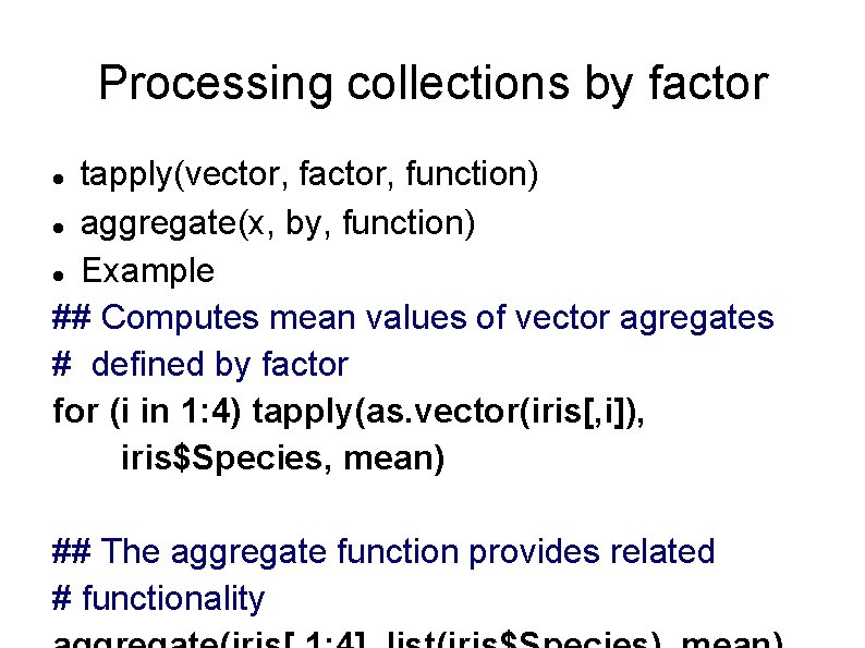 Processing collections by factor tapply(vector, factor, function) aggregate(x, by, function) Example ## Computes mean