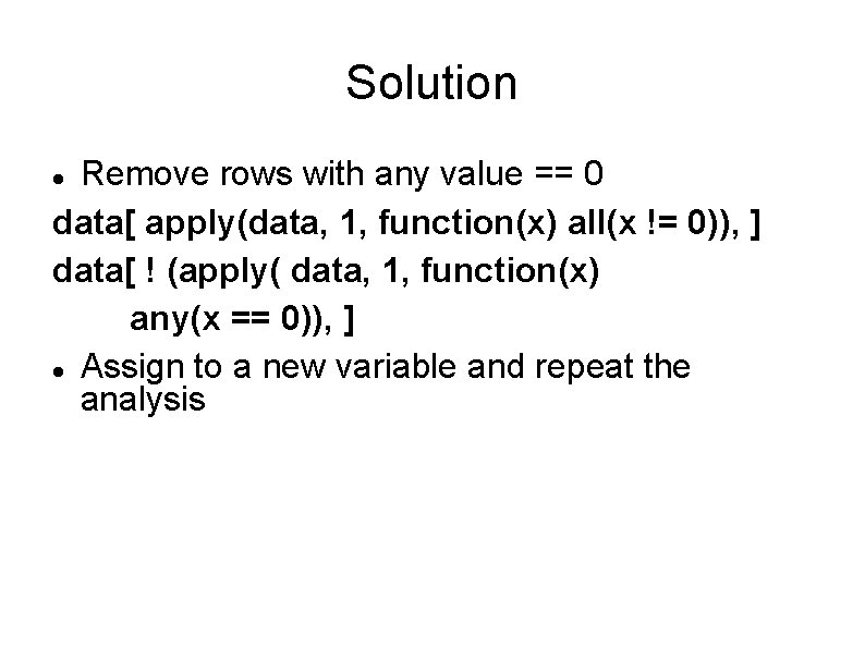 Solution Remove rows with any value == 0 data[ apply(data, 1, function(x) all(x !=