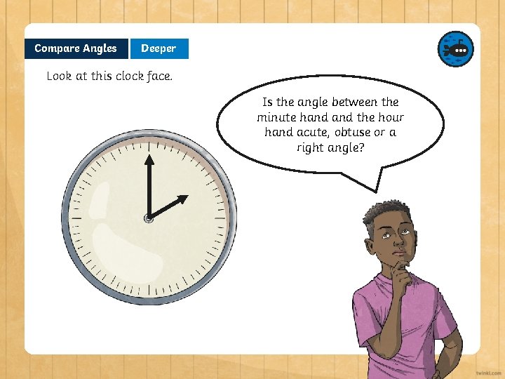 Compare Angles Deeper Look at this clock face. Is the angle between the minute