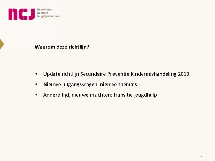 Waarom deze richtlijn? • Update richtlijn Secundaire Preventie Kindermishandeling 2010 • Nieuwe uitgangsvragen, nieuwe