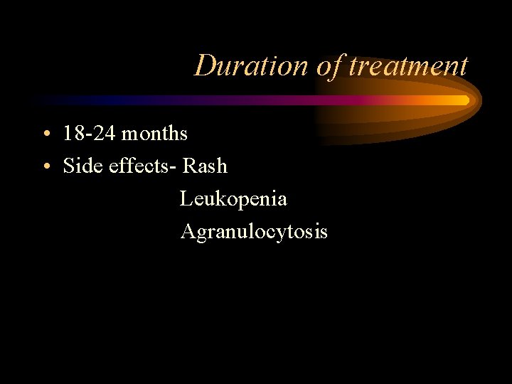 Duration of treatment • 18 -24 months • Side effects- Rash Leukopenia Agranulocytosis 