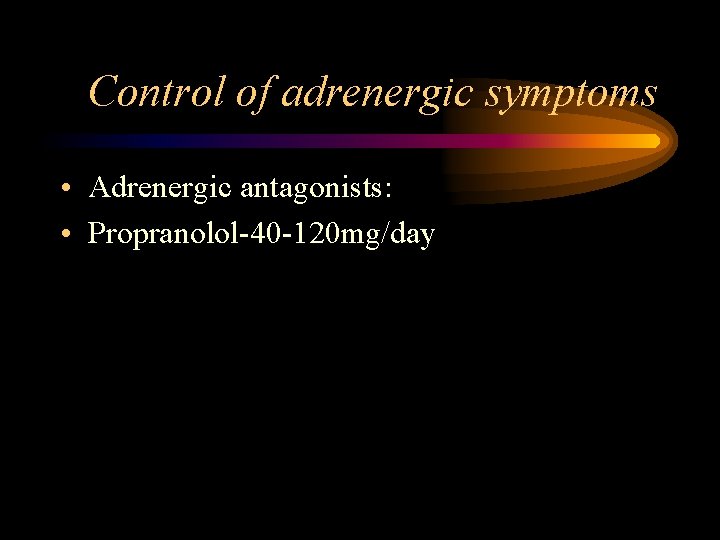 Control of adrenergic symptoms • Adrenergic antagonists: • Propranolol-40 -120 mg/day 